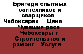 Бригада опытных сантехников и сварщиков.  Чебоксарах. › Цена ­ 450 - Чувашия респ., Чебоксары г. Строительство и ремонт » Услуги   